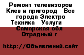 Ремонт телевизоров Киев и пригород - Все города Электро-Техника » Услуги   . Самарская обл.,Отрадный г.